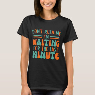 Dont Rush Me Im Waiting For The Last Minute T-Shirt