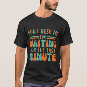 Dont Rush Me Im Waiting For The Last Minute T-Shirt