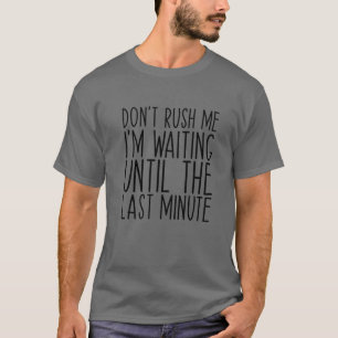 Don't Rush Me I'm Waiting Until The Last Minute Fu T-Shirt
