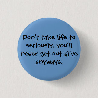 Don't take life to seriously, you'll never get ... button