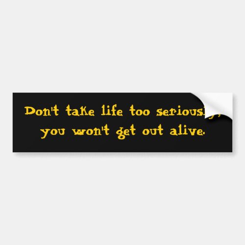 Dont take life too seriously you wont get out a bumper sticker