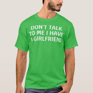 dont talk to me i have a girlfriend T-Shirt