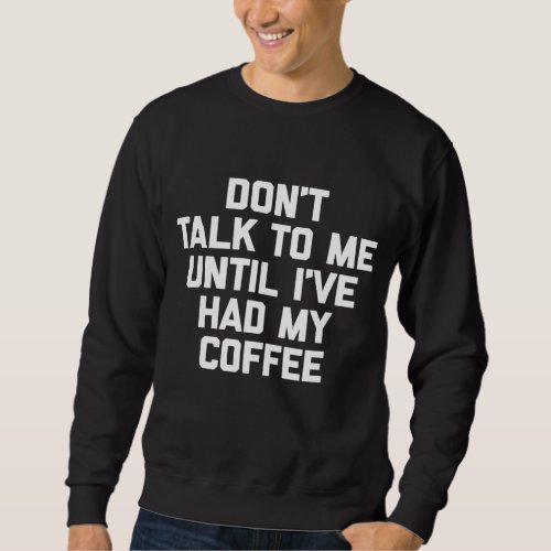 Dont Talk To Me Until Ive Had My Coffee _ Funny  Sweatshirt