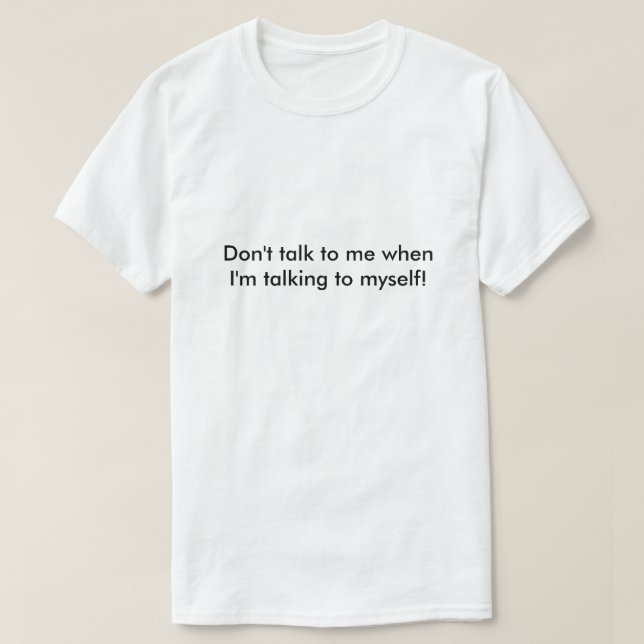 Don't talk to me when I'm talking to myself! T-Shirt | Zazzle