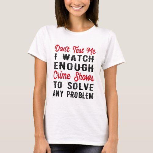 Dont Test Me I Watch Enough Crime Shows to Solve T_Shirt