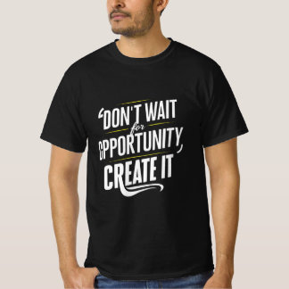 Don't Wait for Opportunity. Create It T-Shirt
