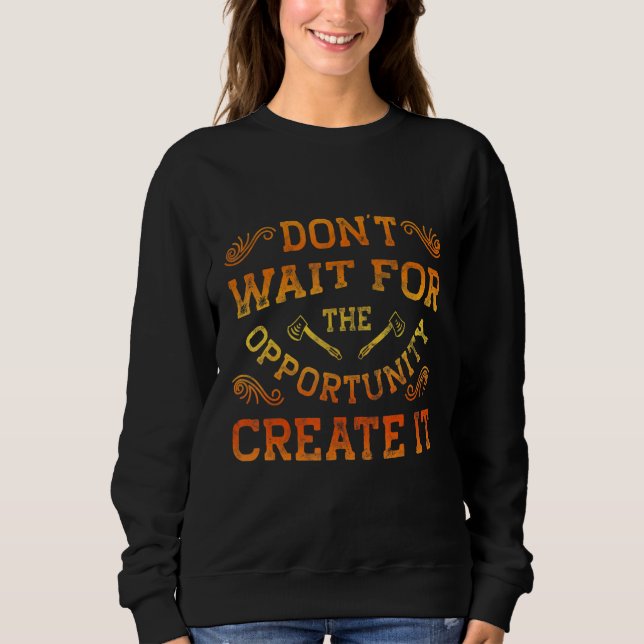 Dont Wait For The Opportunity Creat It Motivationa Sweatshirt (Front)