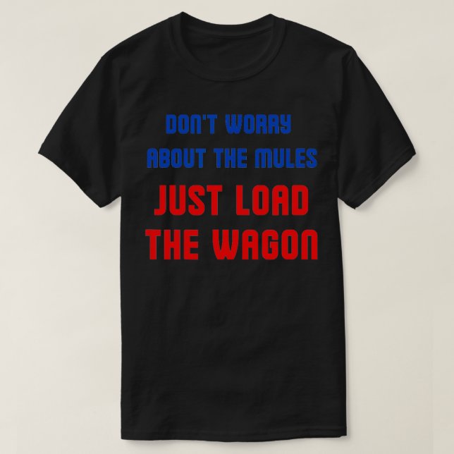Dont worry about the mules just load the wagon  T-Shirt (Design Front)