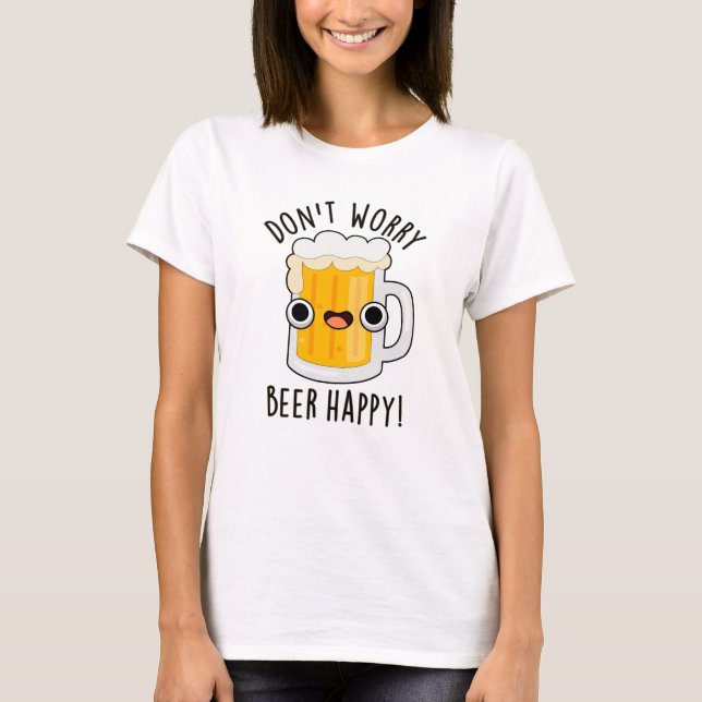 Don't Worry Beer Happy Funny Drink Pun  T-Shirt (Front)
