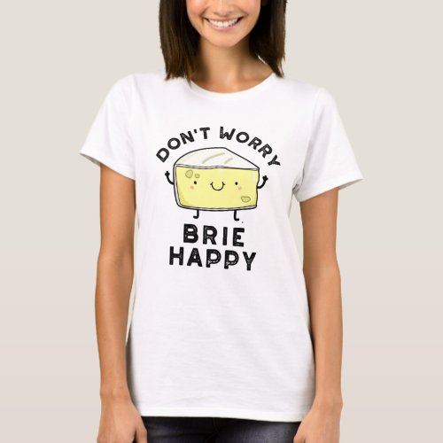 Dont Worry Brie Happy Funny Cheese Pun  T_Shirt