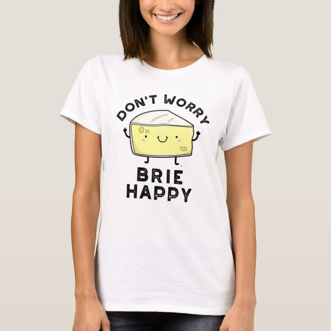 Don't Worry Brie Happy Funny Cheese Pun  T-Shirt (Front)