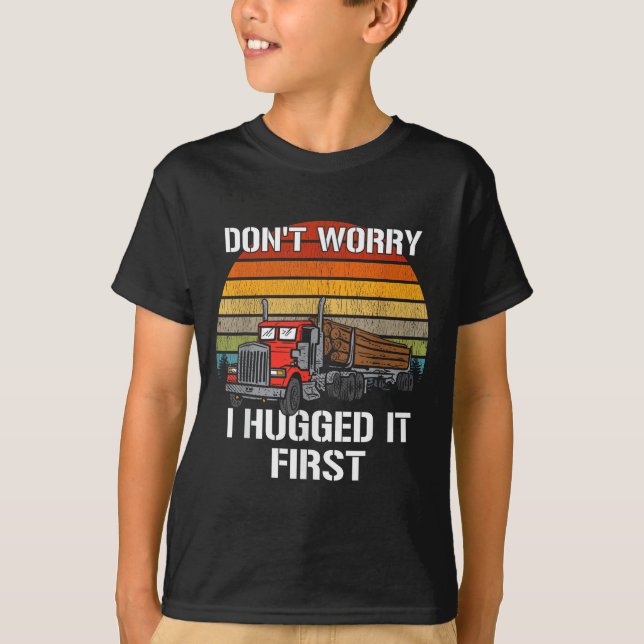 Don't Worry I Hugged It First Log Truck Driver Hau T-Shirt (Front)