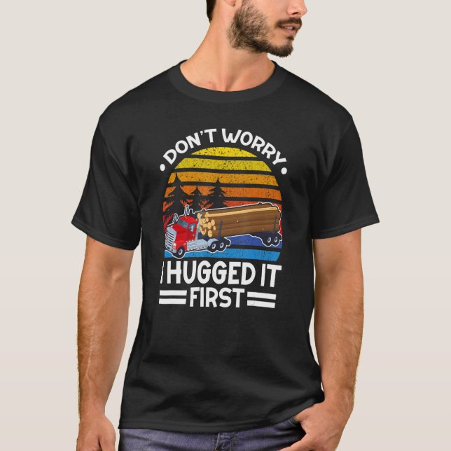 Don't Worry I Hugged It First Log Truck Driver T-Shirt (Front)