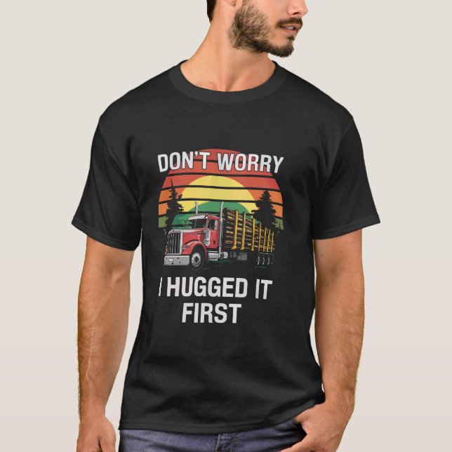 Don't Worry I Hugged It First Truck Driver Hauler  T-Shirt (Front)
