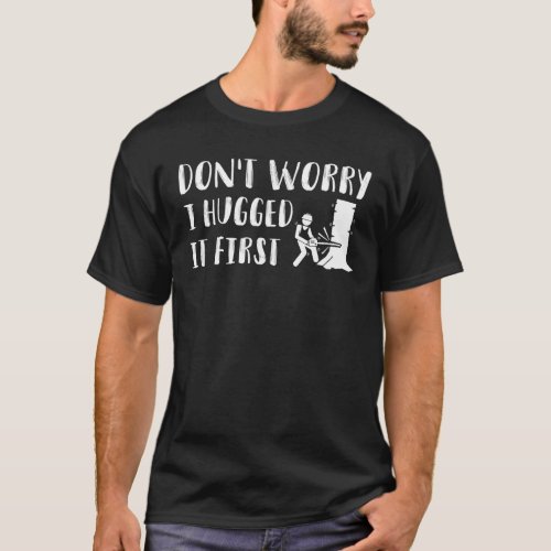 Dont Worry I Hugged It First Woodworker T_Shirt