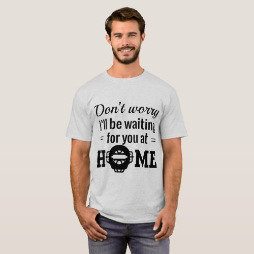 Dont Worry Ill Be Waiting For You At Home T_Shirt