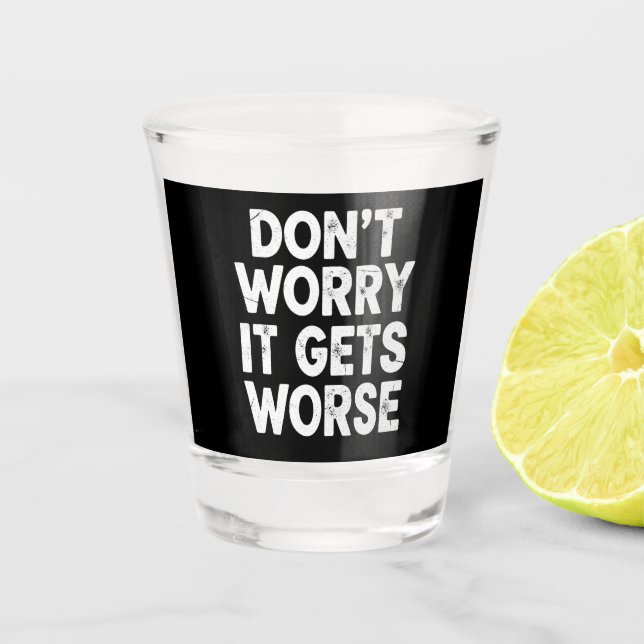 Don't Worry It Gets Worse Funny Sarcastic Humor Shot Glass (Front)