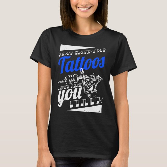 Don'T Worry My Tattoos Don'T Like You Either Body  T-Shirt (Front)