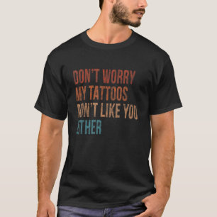 Dont Worry My Tattoos Dont Like You Either Tattoo T-Shirt