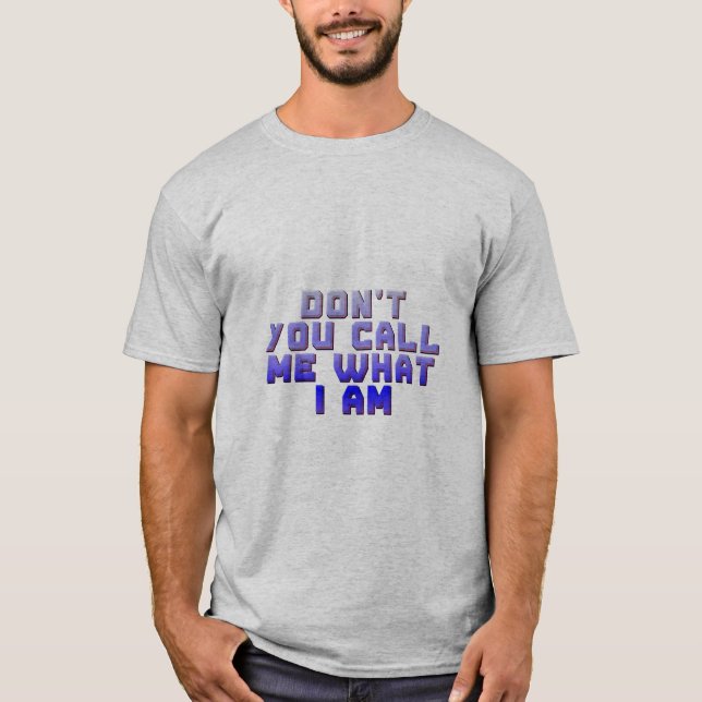 Don't You Call Me What I Am T-Shirt (Front)