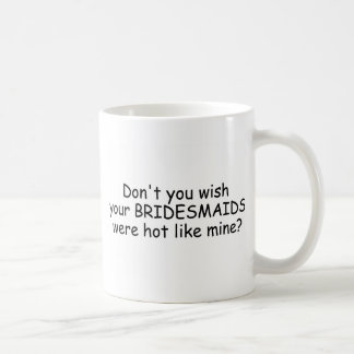 Don't You Wish Your Bridesmaids Were Hot Like Mine Coffee Mug
