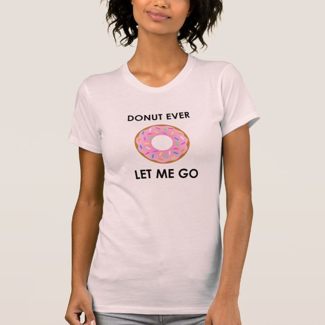 Donut Ever Let Me Go Funny T-shirt (Front)