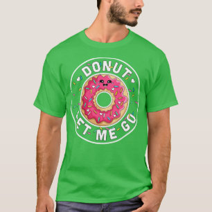 Donut Let Me Go Funny Valentines Day Donut Don T-Shirt