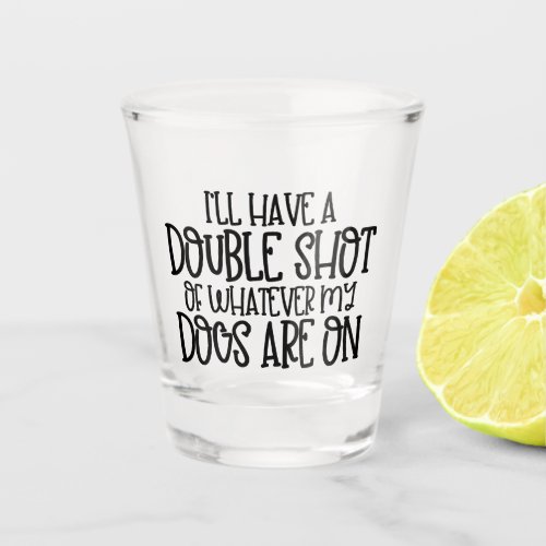 Double shot of whatever my dogs are on shot glass