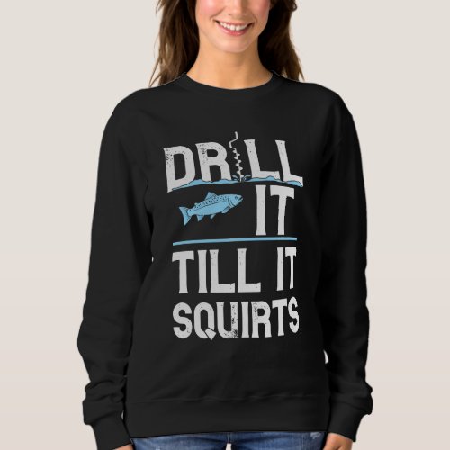 Drill it Till It Squirts Gift For Ice Fishing Love Sweatshirt