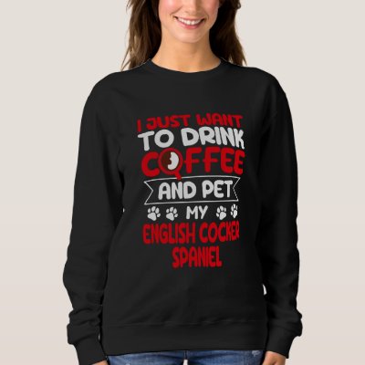 Drink Coffee and Pet My English Cocker Spaniel Sweatshirt