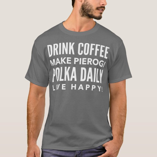 Drink Coffee Make Pierogi Polka Daily Live Happy T-Shirt (Front)