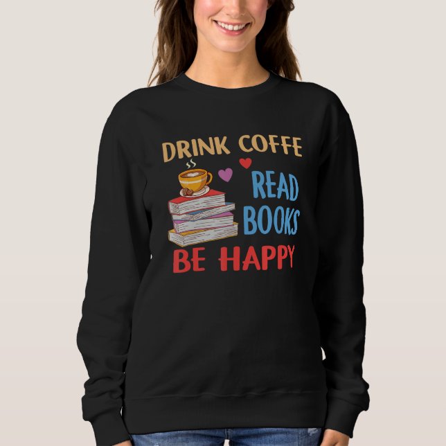 Drink Coffee Read Books Be Happy Reading Bookworm  Sweatshirt (Front)