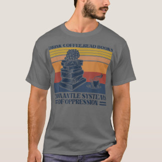 Drink Coffee Read Books Dismantle Systems Of Oppre T-Shirt