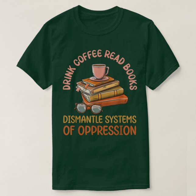 Drink Coffee Read Books Dismantle Systems Of Oppre T-Shirt (Design Front)