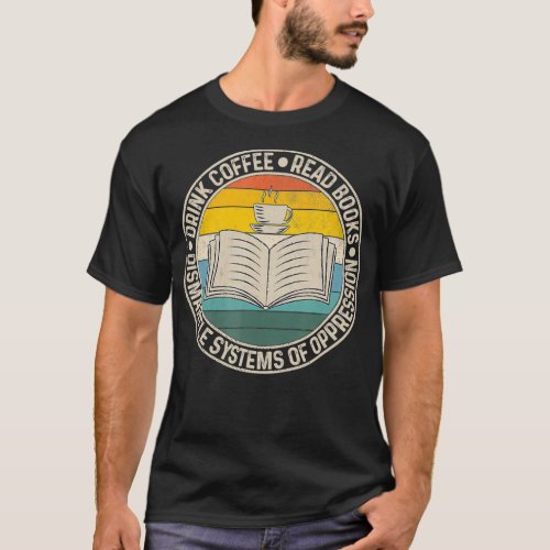 Drink Coffee Read Books Dismantle Systems Of Oppre T_Shirt