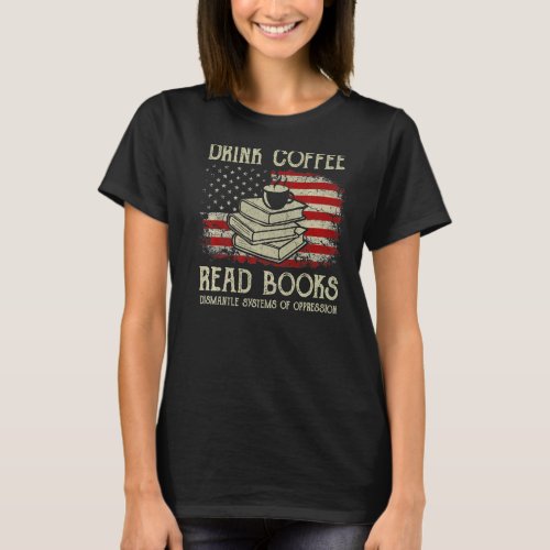 Drink Coffee Read Books Dismantle Systems Of Oppre T_Shirt