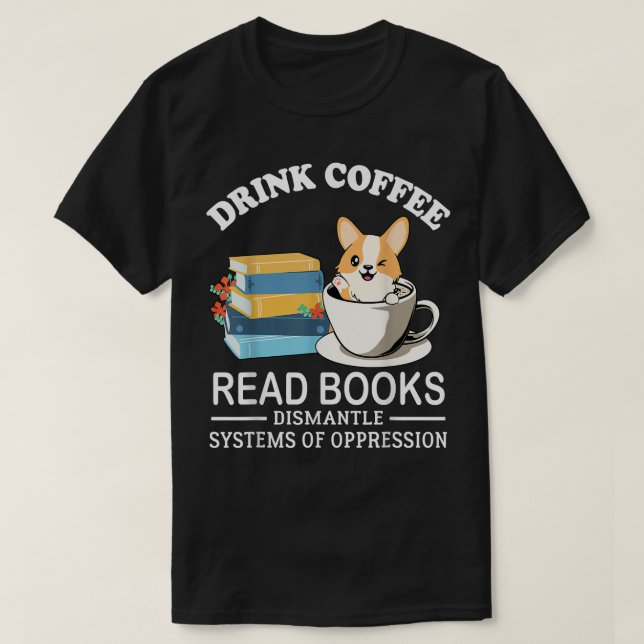 Drink Coffee Read Books Dismantle Systems Of Oppre T-Shirt (Design Front)