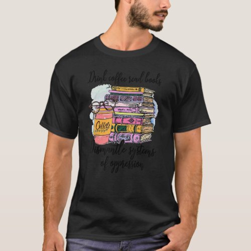 Drink Coffee Read Books Dismantle Systems Oppressi T_Shirt