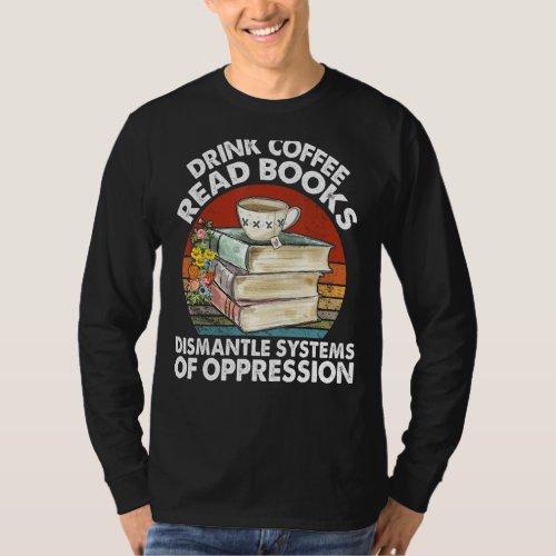 Drink Coffee Read Books Dismantle Systems Oppressi T_Shirt