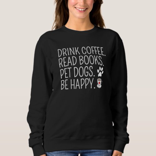 Drink Coffee Read Books Pet Dogs Be Happy  Dog Sweatshirt