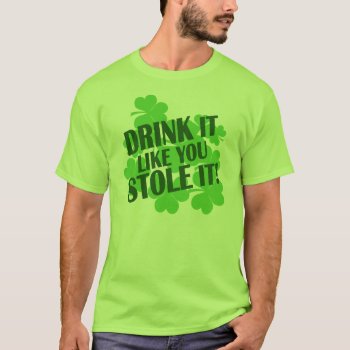 Drink It Like You Stole It T-shirt by Shamrockz at Zazzle