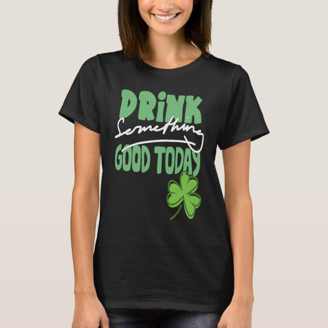 Drink Something Good Today St Patrick's Day Shamro T-Shirt (Front)