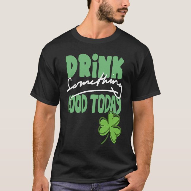 Drink Something Good Today St Patrick's Day Shamro T-Shirt (Front)