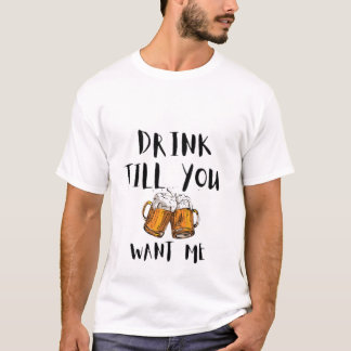 Drink till you want me T-Shirt