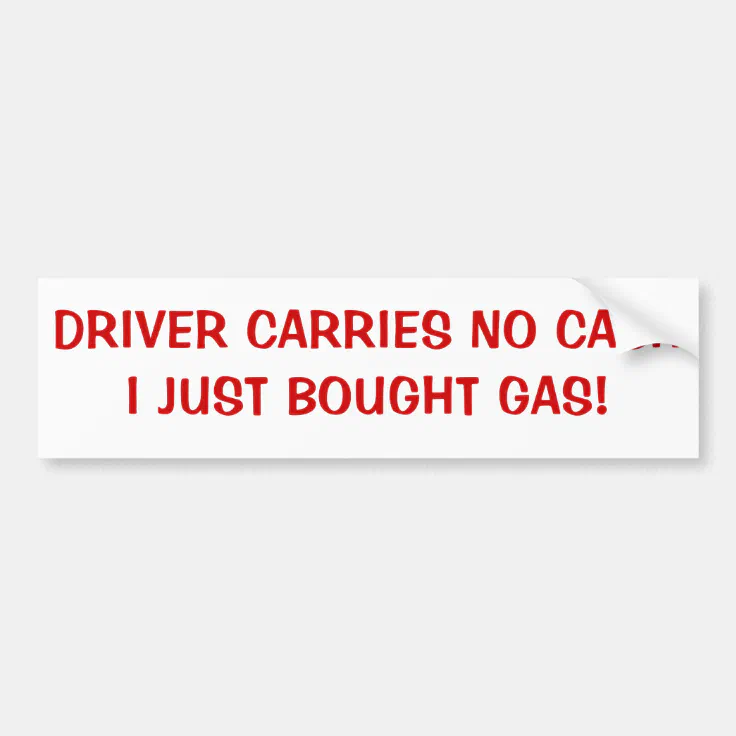 Driver Carries No Cash, Just Bought Gas Bumper Sticker | Zazzle