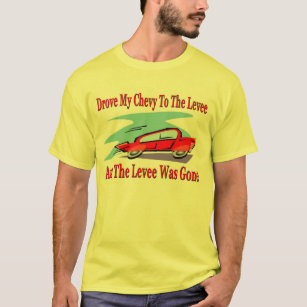 Drove My Chevy To The Levee, The Levee was Gone T-Shirt