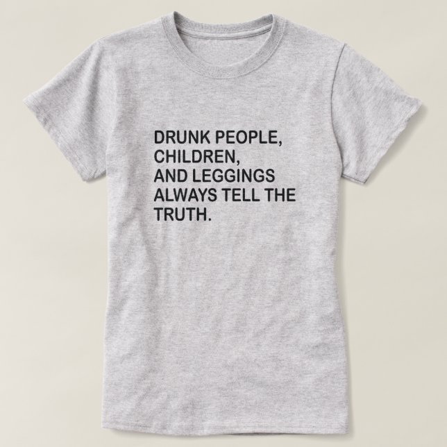 DRUNK PEOPLE, CHILDREN, & LEGGINGS TELL THE TRUTH T-Shirt (Design Front)
