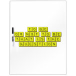 TO BE
 OR NOT TO BE
 THAT IS THE 
 QUESTION  Dry Erase Boards