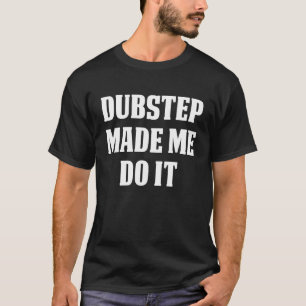 DUBSTEP Music DUBSTEP MADE ME DO IT T-Shirt