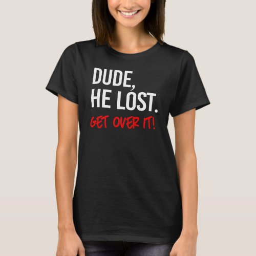 Dude he lost Get over it T_Shirt